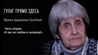 Гулаг прямо здесь. Ирина Адамовна Гросблат. Часть вторая: «У нас нет любви к человеку»