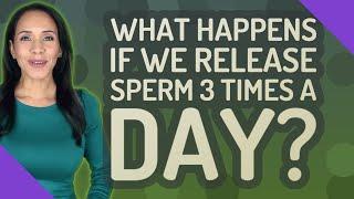 What happens if we release sperm 3 times a day?