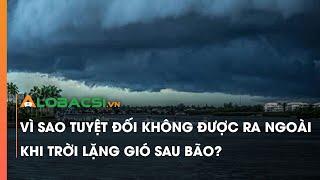 Vì sao tuyệt đối không được ra ngoài khi trời lặng gió sau bão?