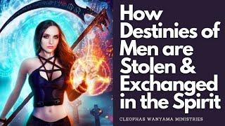 How DESTINIES of MEN are STOLEN and EXCHANGED in the SPIRIT | Cleophas Wanyama Ministries