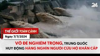 Thế giới toàn cảnh ngày 7/7: Vỡ đê nghiêm trọng, Trung Quốc huy động hàng ngàn người cứu hộ khẩn cấp