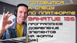 ЗАНЯТИЕ 126. ПРОГРАММНОЕ ДОБАВЛЕНИЕ ЭЛЕМЕНТОВ НА ФОРМУ (УФ). ПОДГОТОВКА К СПЕЦУ ПО ПЛАТФОРМЕ 1С