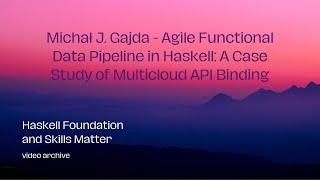 Michał J. Gajda - Agile Functional Data Pipeline in Haskell: A Case Study of Multicloud API Binding