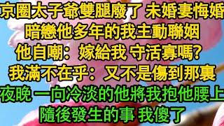 京圈太子爺雙腿廢了 未婚妻悔婚，暗戀他多年的我主動聯姻，他自嘲：嫁給我 守活寡嗎？我滿不在乎：又不是傷到那裏，夜晚 一向冷淡的他將我抱他腰上，隨後發生的事 我傻了|暖風故事會|婚姻|都市|豪门|霸总|