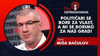 BEZ USTRUČAVANJA - Miša Bačulov: Političari se bore za vlast, a mi se borimo za naš grad!