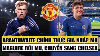 TIN BÓNG ĐÁ 29/7: BRANTHWAITE CHÍNH THỨC GIA NHẬP MU, MAGUIRE RỜI MU CHUYỂN SANG CHELSEA