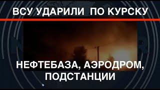 ВСУ ударили по Курску: нефтебаза, аэродром, подстанции