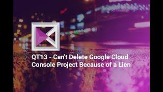 Can't Delete Google Cloud Console Project Because of a Lien - QT13