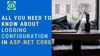 All you need to know about logging configuration in Asp.Net Core