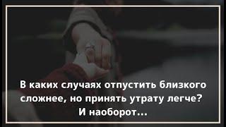 В каких случаях отпустить близкого сложнее, но принять утрату легче? И наоборот.