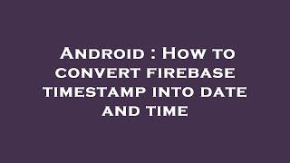 Android : How to convert firebase timestamp into date and time