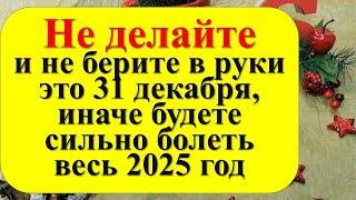 Не делайте и не берите в руки это 31 декабря, иначе будете сильно болеть весь 2025 год