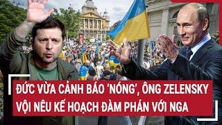 Điểm nóng chiến sự: Đức vừa cảnh báo ‘Nóng”, ông Zelensky vội nêu kế hoạch đàm phán với Nga