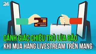 Cảnh giác chiêu trò lừa đảo khi mua hàng livestream trên mạng | VTV24