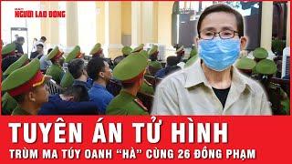 Kết cục bi thảm: Tuyên án tử hình bà trùm ma túy Oanh “Hà” và 26 đồng phạm | Thời sự