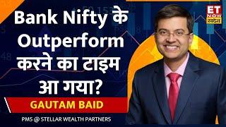 Gautam Baid :अगले 6 महीने Bazaar में निवेश का बंपर मौका, Bank Nifty के Outperform करने का टाइम आ गया