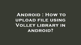 Android : How to upload file using Volley library in android?