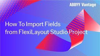 ABBYY Vantage Tutorial: How To Import Fields from FlexiLayout Studio Project