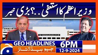 PM Shehbaz Sharif's Resignation? | Big News | Geo News 6 PM Headlines | September 12, 2024