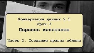 Конвертация данных 2 .1. Урок 3.2. Перенос константы. Создание правил обмена