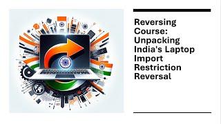 Reversing Course: Unpacking India's Laptop Import Restriction Reversal