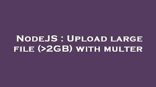 NodeJS : Upload large file ( 2GB) with multer