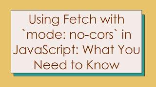Using Fetch with `mode: no-cors` in JavaScript: What You Need to Know