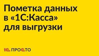 Инструкция по пометке данных в "1С:Касса" для выгрузки