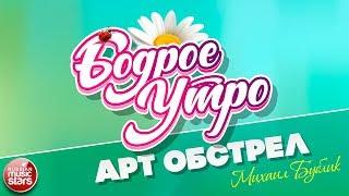 БОДРОЕ УТРО  ПЕСНИ ДЛЯ ХОРОШЕГО НАСТРОЕНИЯ  АРТ ОБСТРЕЛ  МИХАИЛ БУБЛИК