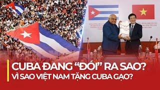 CUBA ĐANG “ĐÓI” RA SAO? VÌ SAO VIỆT NAM TẶNG CUBA GẠO?