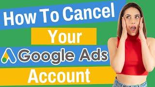 How To Cancel Your Google Ads Account | 2022 Guide