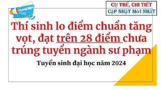 Thí sinh lo điểm chuẩn tăng vọt, đạt trên 28 điểm chưa trúng tuyển ngành sư phạm| Tuyển sinh ĐH 2024