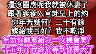 還沒圓房呢我就被休妻了，跟著爹爹入宮赴皇上的約，你年芳幾何？二十有餘，嫁給我可好？我不乾淨，無妨你願意給我一次機會麼？十五年了我終於等到你長大了| #為人處世#生活經驗#情感故事#養老#退休