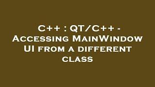 C++ : QT/C++ - Accessing MainWindow UI from a different class