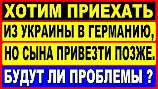 Хотим приехать из Украины в Германию, но сына привезти позже. Будут ли проблемы у беженцев?