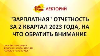 1C:Лекторий 4.7.23 "Зарплатная" отчетность за 2 квартал 2023 года, на что обратить внимание