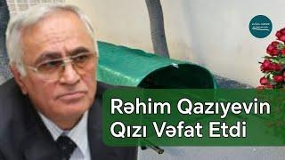 Rəhim Qazıyevə Gözlənilməz İtki - Qızı Vəfat Etdi