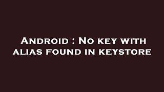 Android : No key with alias found in keystore