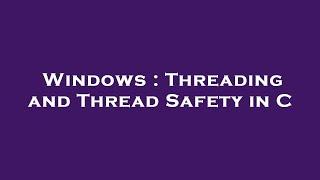 Windows : Threading and Thread Safety in C