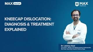 Kneecap Dislocation: Diagnosis & Treatment Explained | Dr. Lakshay Goel |Max Hospital, Shalimar Bagh