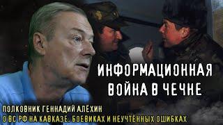 ИНФОРМАЦИОННАЯ ВОЙНА В ЧЕЧНЕ. Полковник Геннадий Алёхин о Чеченской войне, работе ВС РФ и боевиков