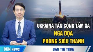 Ukraina tấn công tầm xa, Nga dọa phóng siêu thanh; Trung Quốc đóng băng các khoản cho Campuchia vay