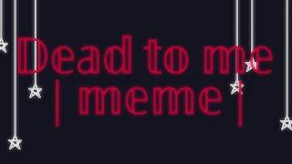 Dead to me |meme|