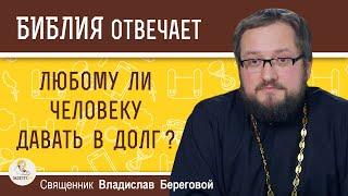 Любому ли человеку ДАВАТЬ В ДОЛГ ?  Священник Владислав Береговой