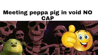 I met peppa pig in void (NO CAP 0.69420%)