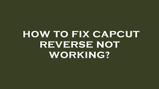 How to fix capcut reverse not working?