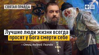 Лучшие люди жизни всегда просят у Бога смерти себе. Протоиерей  Андрей Ткачёв.