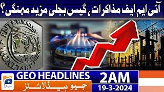 Geo News Headlines 2 AM | IMF negotiations, gas electricity more expensive? | 19th March 2024