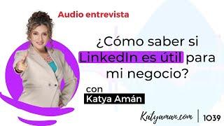 1039. Cómo saber si LinkedIn es útil para mi negocio con Katya Amán