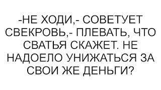 -Не ходи,- советует свекровь,- плевать, что сватья скажет. Не надоело унижаться за свои же деньги?